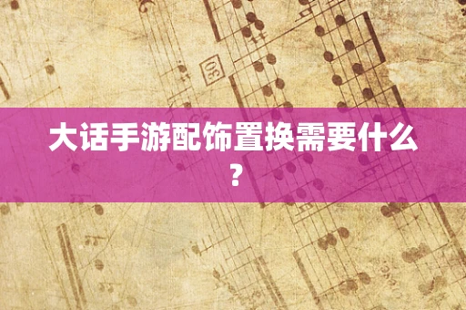 大话手游配饰置换需要什么？
