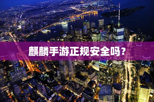 麒麟手游正规安全吗？