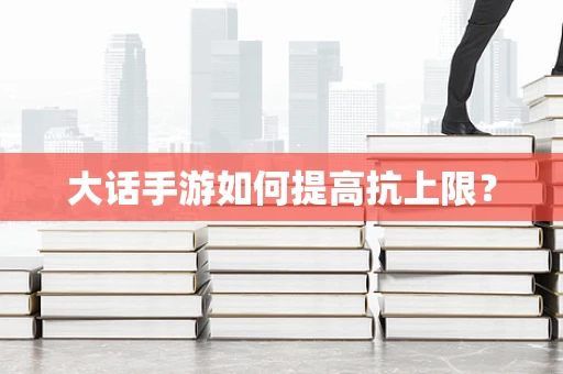 大话手游如何提高抗上限？
