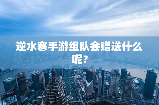 逆水寒手游组队会赠送什么呢？