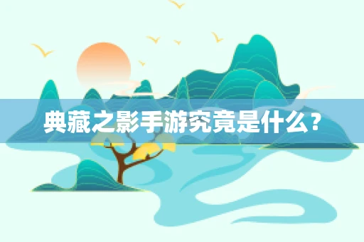 典藏之影手游究竟是什么？