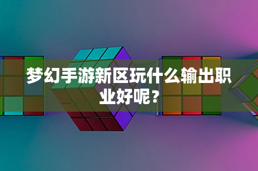 梦幻手游新区玩什么输出职业好呢？