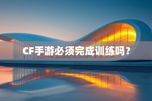 CF手游必须完成训练吗？
