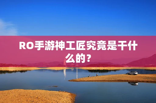 RO手游神工匠究竟是干什么的？