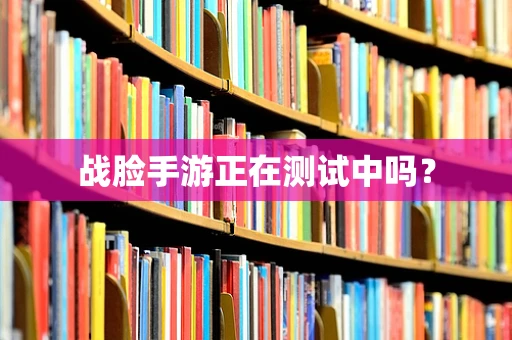 战脸手游正在测试中吗？