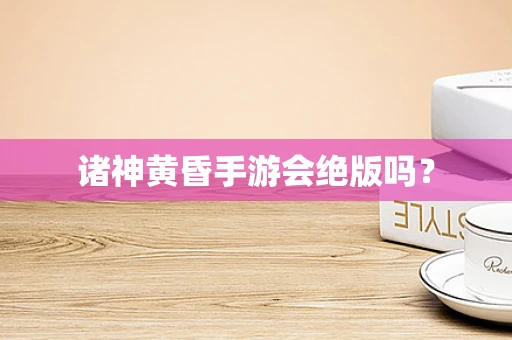 诸神黄昏手游会绝版吗？