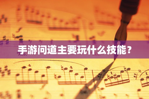 手游问道主要玩什么技能？