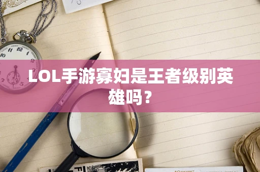 LOL手游寡妇是王者级别英雄吗？