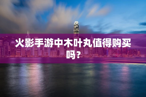 火影手游中木叶丸值得购买吗？