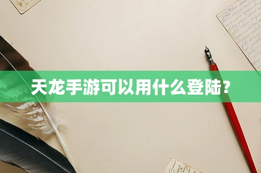 天龙手游可以用什么登陆？