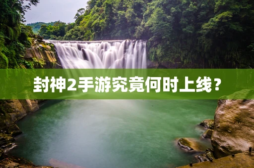 封神2手游究竟何时上线？