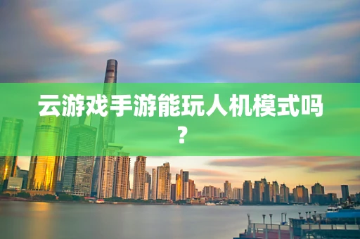 云游戏手游能玩人机模式吗？