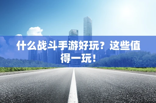 什么战斗手游好玩？这些值得一玩！