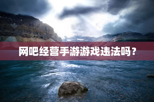 网吧经营手游游戏违法吗？