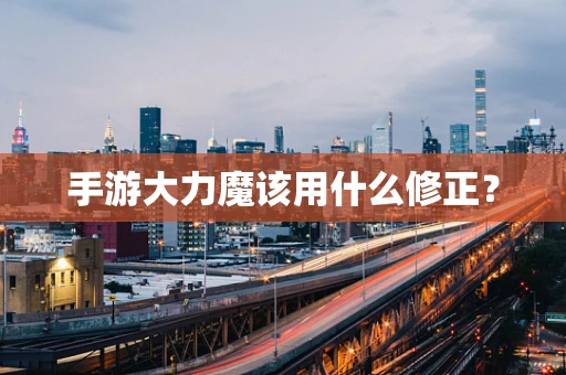 手游大力魔该用什么修正？