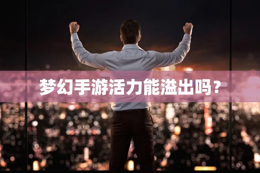 梦幻手游活力能溢出吗？