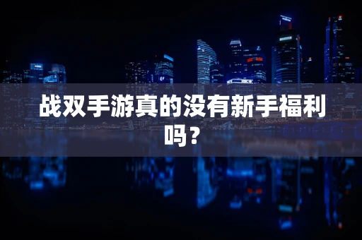 战双手游真的没有新手福利吗？
