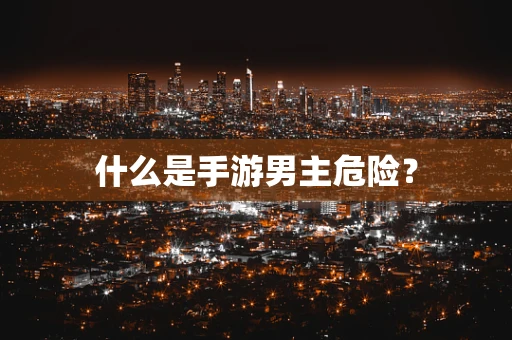 什么是手游男主危险？