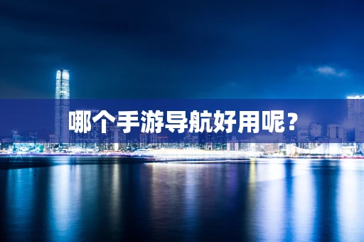 哪个手游导航好用呢？