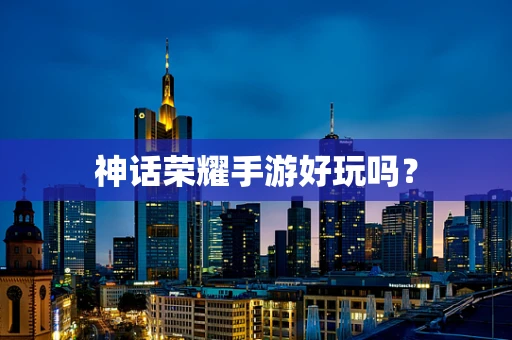 神话荣耀手游好玩吗？