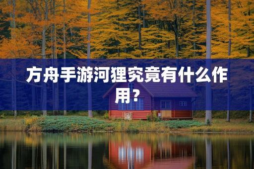 方舟手游河狸究竟有什么作用？