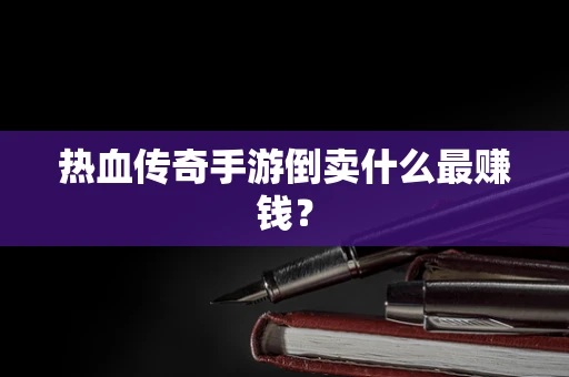 热血传奇手游倒卖什么最赚钱？