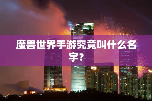 魔兽世界手游究竟叫什么名字？