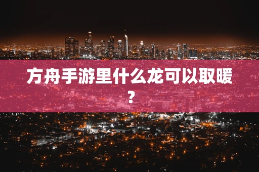 方舟手游里什么龙可以取暖？