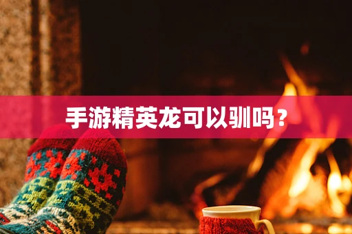 手游精英龙可以驯吗？