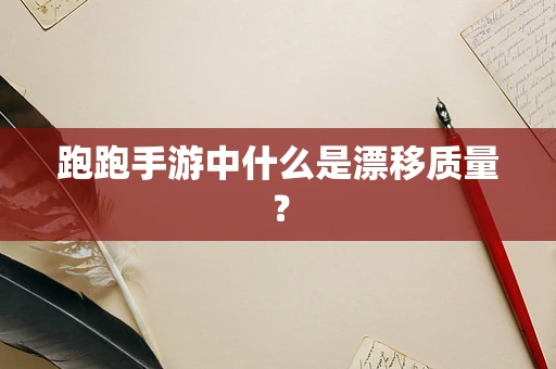 跑跑手游中什么是漂移质量？