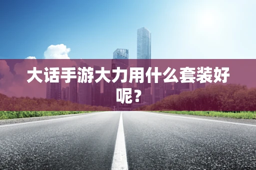 大话手游大力用什么套装好呢？
