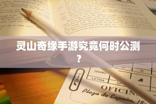 灵山奇缘手游究竟何时公测？