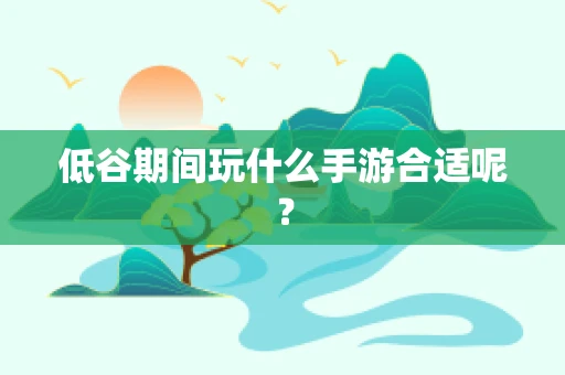低谷期间玩什么手游合适呢？