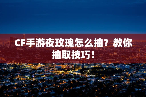 CF手游夜玫瑰怎么抽？教你抽取技巧！