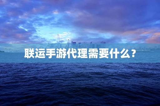 联运手游代理需要什么？