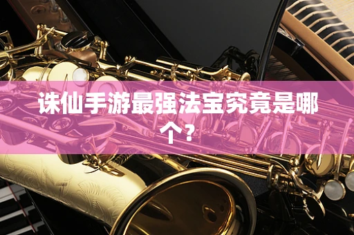 诛仙手游最强法宝究竟是哪个？