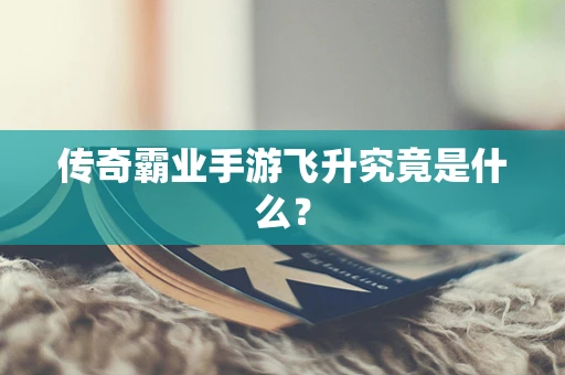 传奇霸业手游飞升究竟是什么？