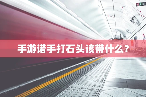 手游诺手打石头该带什么？