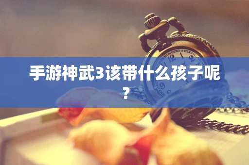 手游神武3该带什么孩子呢？