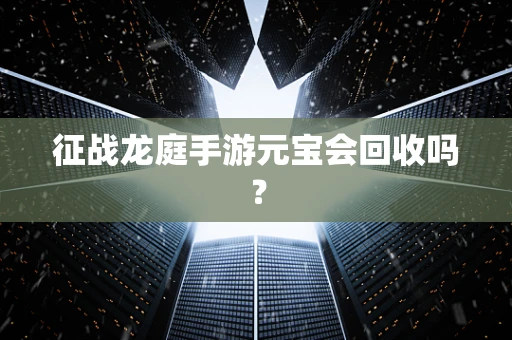 征战龙庭手游元宝会回收吗？
