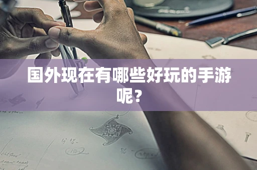 国外现在有哪些好玩的手游呢？