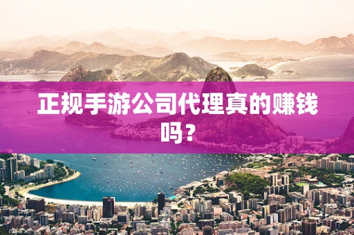正规手游公司代理真的赚钱吗？
