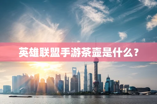 英雄联盟手游茶壶是什么？