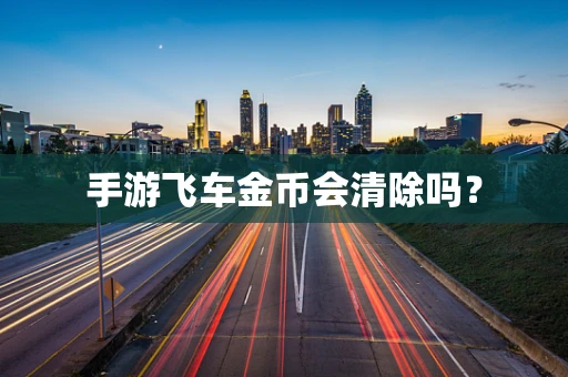 手游飞车金币会清除吗？