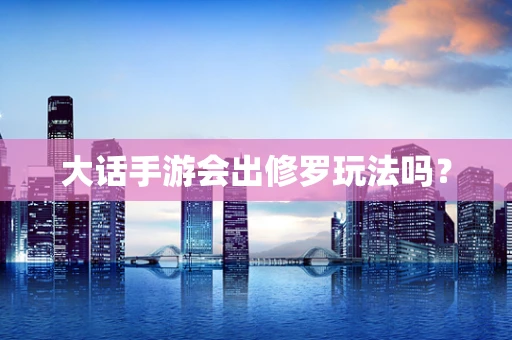 大话手游会出修罗玩法吗？