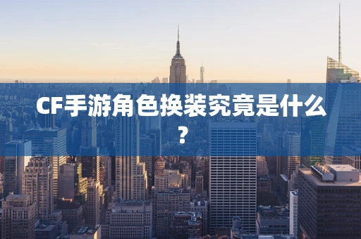 CF手游角色换装究竟是什么？