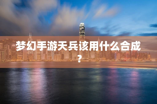 梦幻手游天兵该用什么合成？