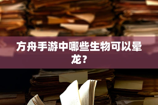 方舟手游中哪些生物可以晕龙？