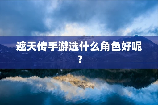 遮天传手游选什么角色好呢？