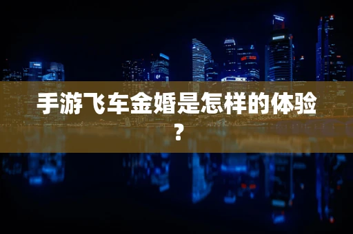 手游飞车金婚是怎样的体验？